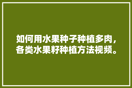 如何用水果种子种植多肉，各类水果籽种植方法视频。 如何用水果种子种植多肉，各类水果籽种植方法视频。 蔬菜种植