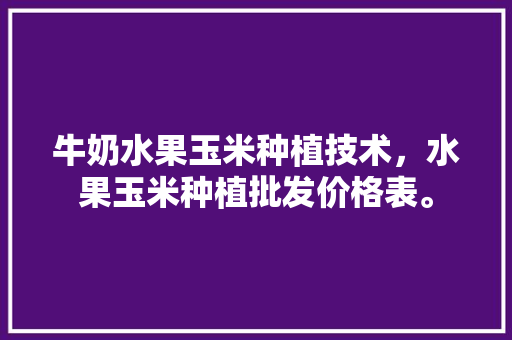 牛奶水果玉米种植技术，水果玉米种植批发价格表。 牛奶水果玉米种植技术，水果玉米种植批发价格表。 土壤施肥