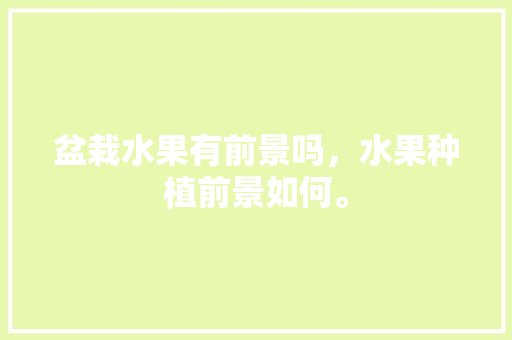 盆栽水果有前景吗，水果种植前景如何。 盆栽水果有前景吗，水果种植前景如何。 畜牧养殖