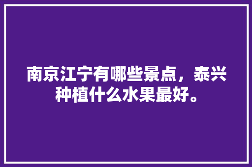 南京江宁有哪些景点，泰兴种植什么水果最好。 南京江宁有哪些景点，泰兴种植什么水果最好。 水果种植