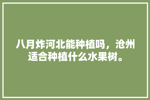 八月炸河北能种植吗，沧州适合种植什么水果树。 八月炸河北能种植吗，沧州适合种植什么水果树。 蔬菜种植