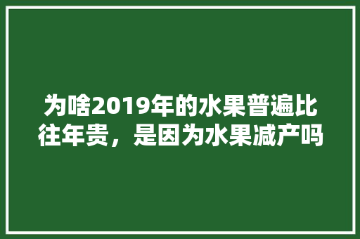 为啥2019年的水果普遍比往年贵，是因为水果减产吗？谁能告诉我原因，好物种草推荐。 为啥2019年的水果普遍比往年贵，是因为水果减产吗？谁能告诉我原因，好物种草推荐。 家禽养殖