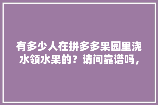 有多少人在拼多多果园里浇水领水果的？请问靠谱吗，种植水果骗局视频曝光。 有多少人在拼多多果园里浇水领水果的？请问靠谱吗，种植水果骗局视频曝光。 家禽养殖