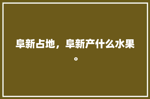 阜新占地，阜新产什么水果。 阜新占地，阜新产什么水果。 家禽养殖