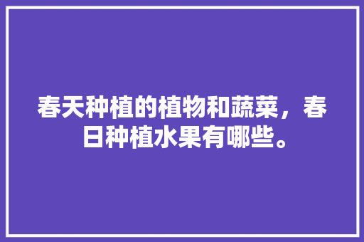 春天种植的植物和蔬菜，春日种植水果有哪些。 春天种植的植物和蔬菜，春日种植水果有哪些。 家禽养殖