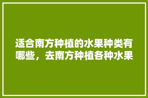 适合南方种植的水果种类有哪些，去南方种植各种水果可以吗。 适合南方种植的水果种类有哪些，去南方种植各种水果可以吗。 土壤施肥