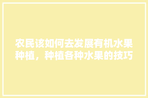 农民该如何去发展有机水果种植，种植各种水果的技巧和方法。 农民该如何去发展有机水果种植，种植各种水果的技巧和方法。 蔬菜种植