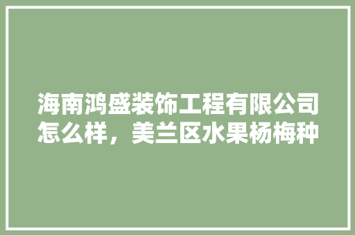 海南鸿盛装饰工程有限公司怎么样，美兰区水果杨梅种植基地在哪里。 海南鸿盛装饰工程有限公司怎么样，美兰区水果杨梅种植基地在哪里。 水果种植