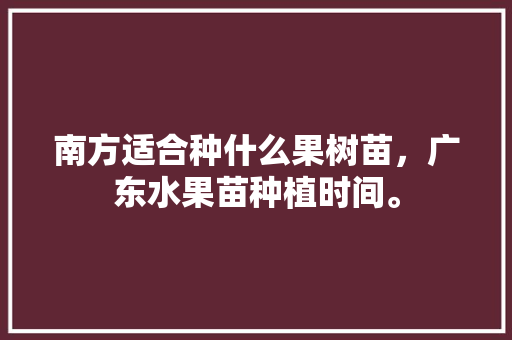 南方适合种什么果树苗，广东水果苗种植时间。 南方适合种什么果树苗，广东水果苗种植时间。 畜牧养殖