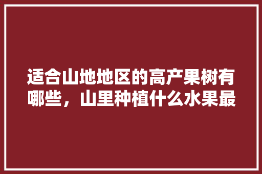 适合山地地区的高产果树有哪些，山里种植什么水果最好。 适合山地地区的高产果树有哪些，山里种植什么水果最好。 家禽养殖