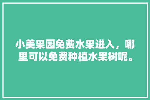 小美果园免费水果进入，哪里可以免费种植水果树呢。 小美果园免费水果进入，哪里可以免费种植水果树呢。 家禽养殖