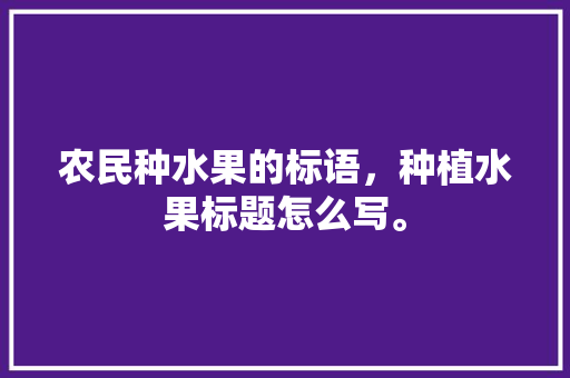 农民种水果的标语，种植水果标题怎么写。 农民种水果的标语，种植水果标题怎么写。 家禽养殖