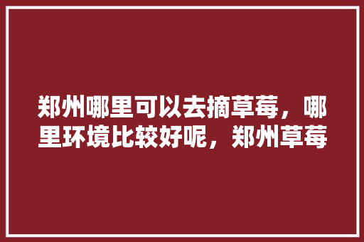 郑州哪里可以去摘草莓，哪里环境比较好呢，郑州草莓园。 郑州哪里可以去摘草莓，哪里环境比较好呢，郑州草莓园。 土壤施肥