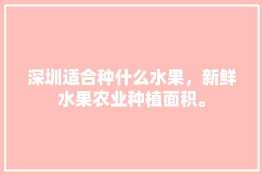 深圳适合种什么水果，新鲜水果农业种植面积。 深圳适合种什么水果，新鲜水果农业种植面积。 畜牧养殖