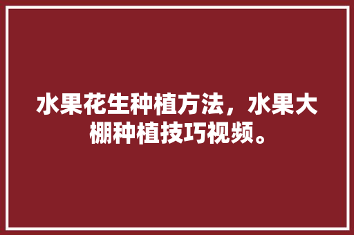 水果花生种植方法，水果大棚种植技巧视频。 水果花生种植方法，水果大棚种植技巧视频。 土壤施肥