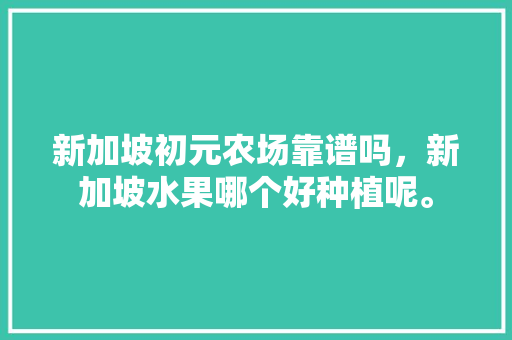 新加坡初元农场靠谱吗，新加坡水果哪个好种植呢。 新加坡初元农场靠谱吗，新加坡水果哪个好种植呢。 蔬菜种植