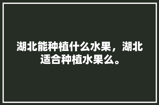 湖北能种植什么水果，湖北适合种植水果么。 湖北能种植什么水果，湖北适合种植水果么。 水果种植