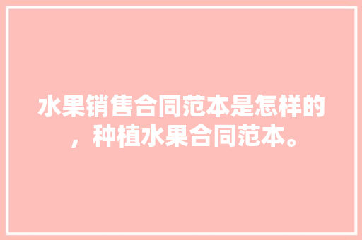 水果销售合同范本是怎样的，种植水果合同范本。 水果销售合同范本是怎样的，种植水果合同范本。 家禽养殖