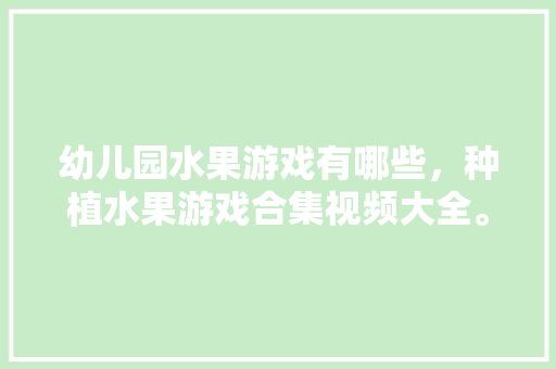 幼儿园水果游戏有哪些，种植水果游戏合集视频大全。 幼儿园水果游戏有哪些，种植水果游戏合集视频大全。 畜牧养殖