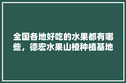 全国各地好吃的水果都有哪些，德宏水果山楂种植基地在哪里。 全国各地好吃的水果都有哪些，德宏水果山楂种植基地在哪里。 土壤施肥