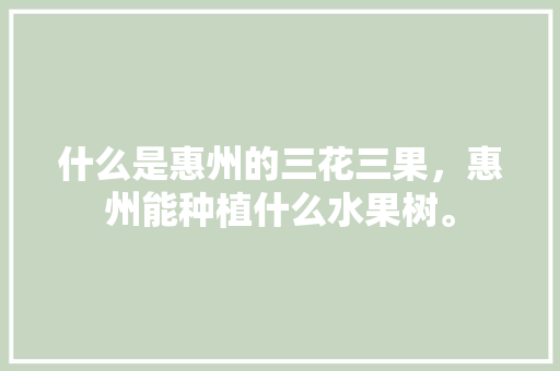 什么是惠州的三花三果，惠州能种植什么水果树。 什么是惠州的三花三果，惠州能种植什么水果树。 蔬菜种植