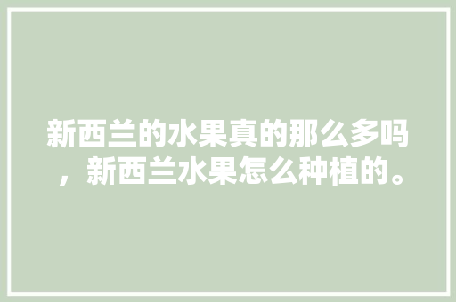 新西兰的水果真的那么多吗，新西兰水果怎么种植的。 新西兰的水果真的那么多吗，新西兰水果怎么种植的。 畜牧养殖