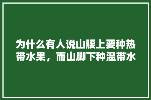 为什么有人说山腰上要种热带水果，而山脚下种温带水果，温带水果热带种植技术要点。 为什么有人说山腰上要种热带水果，而山脚下种温带水果，温带水果热带种植技术要点。 水果种植