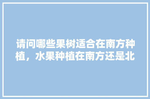 请问哪些果树适合在南方种植，水果种植在南方还是北方。 请问哪些果树适合在南方种植，水果种植在南方还是北方。 土壤施肥