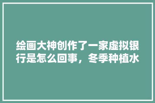 绘画大神创作了一家虚拟银行是怎么回事，冬季种植水果插画图片。 绘画大神创作了一家虚拟银行是怎么回事，冬季种植水果插画图片。 家禽养殖