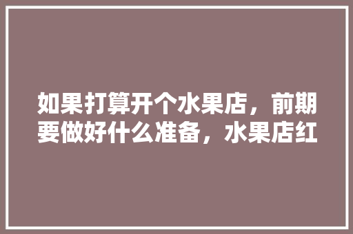 如果打算开个水果店，前期要做好什么准备，水果店红薯种植方法。 如果打算开个水果店，前期要做好什么准备，水果店红薯种植方法。 蔬菜种植