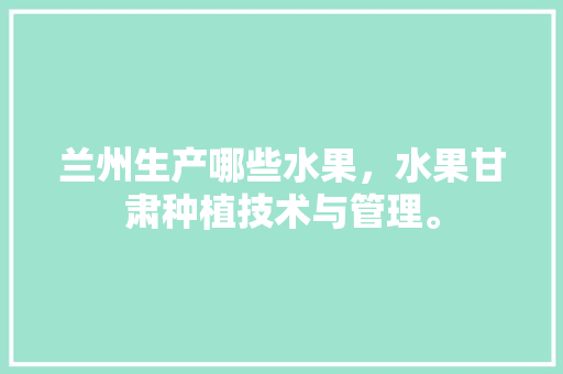 兰州生产哪些水果，水果甘肃种植技术与管理。 兰州生产哪些水果，水果甘肃种植技术与管理。 土壤施肥