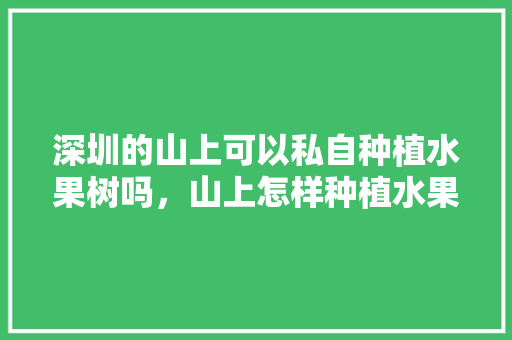 深圳的山上可以私自种植水果树吗，山上怎样种植水果树。 深圳的山上可以私自种植水果树吗，山上怎样种植水果树。 家禽养殖