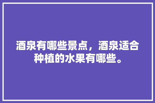 酒泉有哪些景点，酒泉适合种植的水果有哪些。 酒泉有哪些景点，酒泉适合种植的水果有哪些。 水果种植