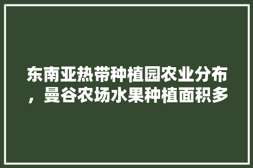 东南亚热带种植园农业分布，曼谷农场水果种植面积多少。 东南亚热带种植园农业分布，曼谷农场水果种植面积多少。 畜牧养殖