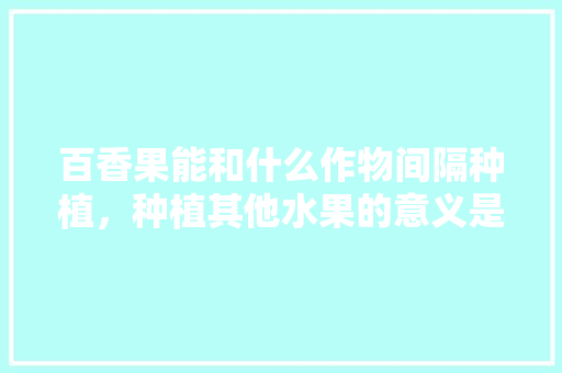 百香果能和什么作物间隔种植，种植其他水果的意义是什么。 百香果能和什么作物间隔种植，种植其他水果的意义是什么。 蔬菜种植