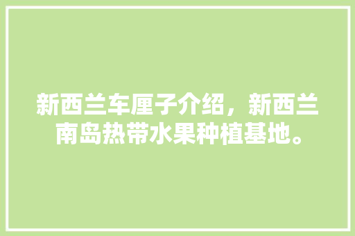 新西兰车厘子介绍，新西兰南岛热带水果种植基地。 新西兰车厘子介绍，新西兰南岛热带水果种植基地。 蔬菜种植