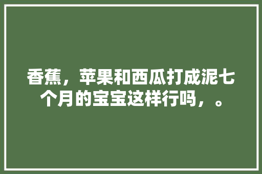 香蕉，苹果和西瓜打成泥七个月的宝宝这样行吗，。 香蕉，苹果和西瓜打成泥七个月的宝宝这样行吗，。 水果种植