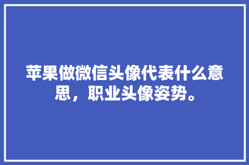 苹果做微信头像代表什么意思，职业头像姿势。 苹果做微信头像代表什么意思，职业头像姿势。 土壤施肥