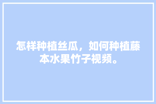 怎样种植丝瓜，如何种植藤本水果竹子视频。 怎样种植丝瓜，如何种植藤本水果竹子视频。 蔬菜种植