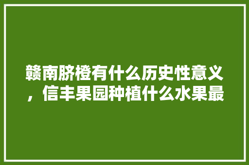 赣南脐橙有什么历史性意义，信丰果园种植什么水果最好。 赣南脐橙有什么历史性意义，信丰果园种植什么水果最好。 蔬菜种植