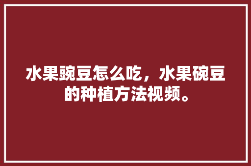 水果豌豆怎么吃，水果碗豆的种植方法视频。 水果豌豆怎么吃，水果碗豆的种植方法视频。 家禽养殖