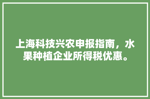 上海科技兴农申报指南，水果种植企业所得税优惠。 上海科技兴农申报指南，水果种植企业所得税优惠。 蔬菜种植