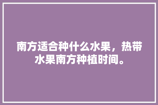 南方适合种什么水果，热带水果南方种植时间。 南方适合种什么水果，热带水果南方种植时间。 土壤施肥