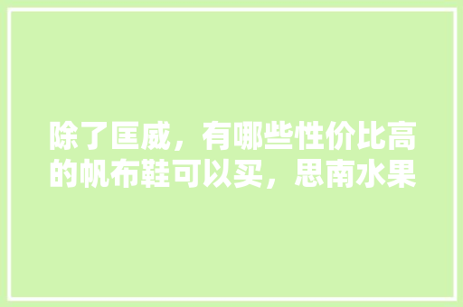 除了匡威，有哪些性价比高的帆布鞋可以买，思南水果种植面积多大平方米。 除了匡威，有哪些性价比高的帆布鞋可以买，思南水果种植面积多大平方米。 畜牧养殖