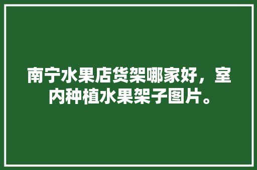 南宁水果店货架哪家好，室内种植水果架子图片。 南宁水果店货架哪家好，室内种植水果架子图片。 土壤施肥