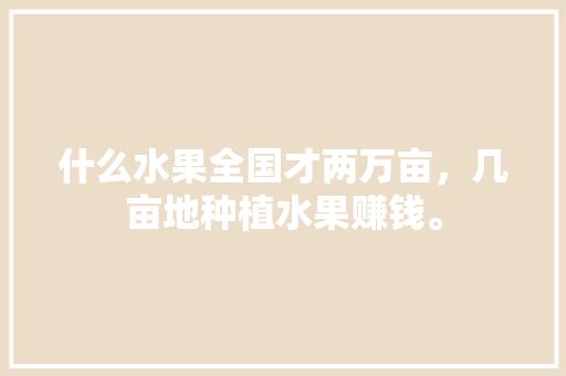 什么水果全国才两万亩，几亩地种植水果赚钱。 什么水果全国才两万亩，几亩地种植水果赚钱。 家禽养殖