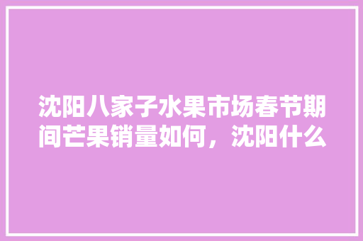 沈阳八家子水果市场春节期间芒果销量如何，沈阳什么水果好种植的。 沈阳八家子水果市场春节期间芒果销量如何，沈阳什么水果好种植的。 家禽养殖