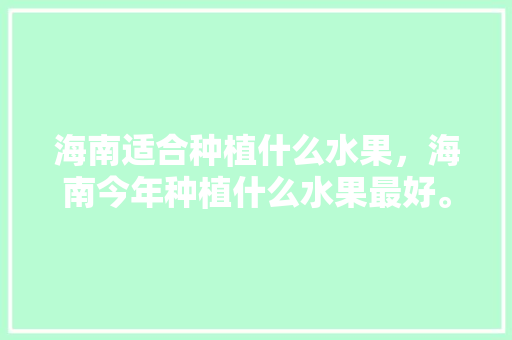 海南适合种植什么水果，海南今年种植什么水果最好。 海南适合种植什么水果，海南今年种植什么水果最好。 畜牧养殖