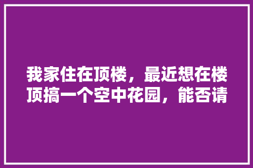 我家住在顶楼，最近想在楼顶搞一个空中花园，能否请大家提供好思路，露台水果种植箱图片大全。 我家住在顶楼，最近想在楼顶搞一个空中花园，能否请大家提供好思路，露台水果种植箱图片大全。 家禽养殖