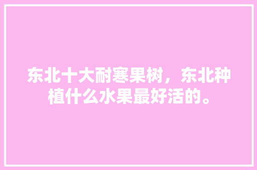 东北十大耐寒果树，东北种植什么水果最好活的。 东北十大耐寒果树，东北种植什么水果最好活的。 畜牧养殖